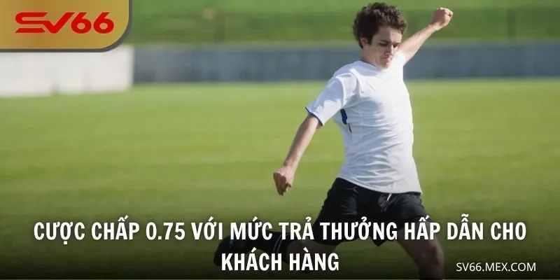 Cược chấp 0.75 với mức trả thưởng hấp dẫn cho khách hàng