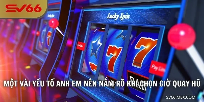 Một vài yếu tố anh em nên nắm rõ khi chọn giờ quay hũ