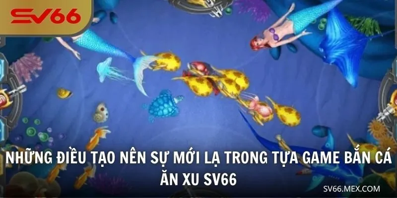 Những điều tạo nên sự mới lạ trong tựa game bắn cá ăn xu SV66